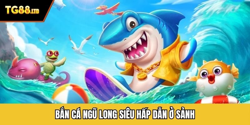 Bắn cá ngũ long siêu hấp dẫn ở sảnh